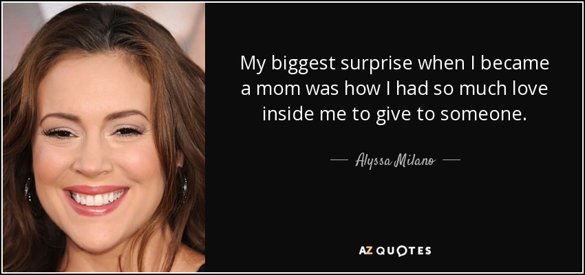 My biggest surprise when I became a mom was how I had so much love inside me to give to someone. - Alyssa Milano