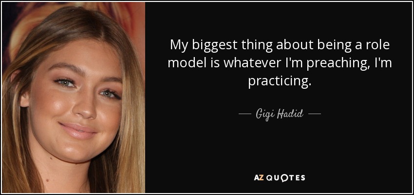 My biggest thing about being a role model is whatever I'm preaching, I'm practicing. - Gigi Hadid