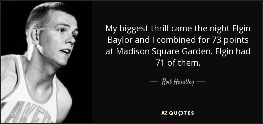 My biggest thrill came the night Elgin Baylor and I combined for 73 points at Madison Square Garden. Elgin had 71 of them. - Rod Hundley
