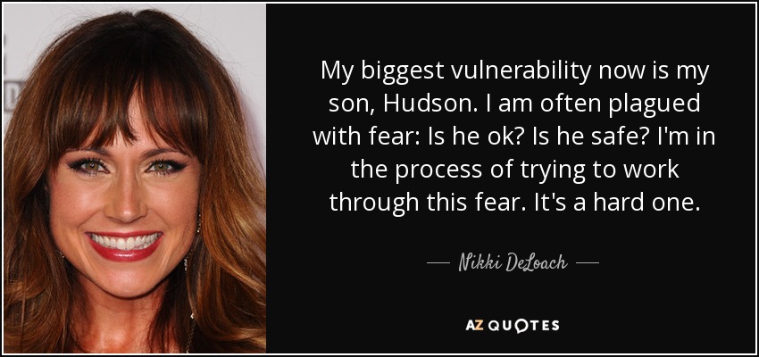 My biggest vulnerability now is my son, Hudson. I am often plagued with fear: Is he ok? Is he safe? I'm in the process of trying to work through this fear. It's a hard one. - Nikki DeLoach