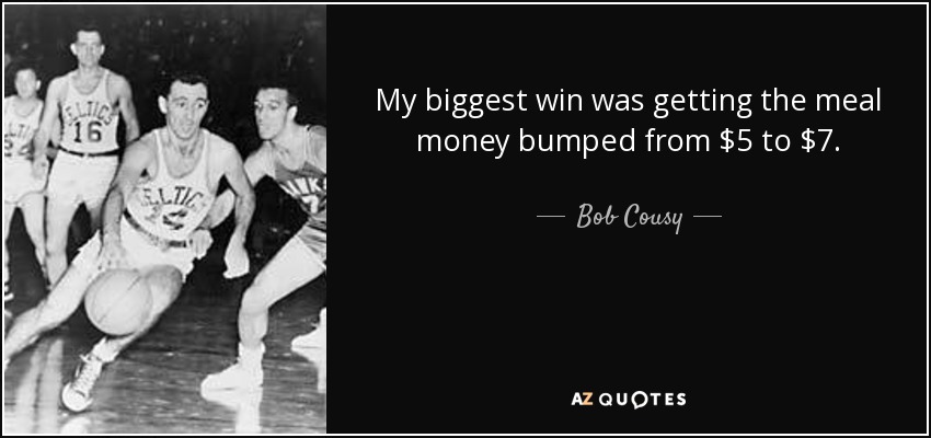 My biggest win was getting the meal money bumped from $5 to $7. - Bob Cousy