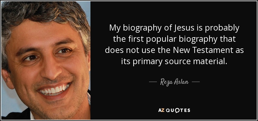 My biography of Jesus is probably the first popular biography that does not use the New Testament as its primary source material. - Reza Aslan