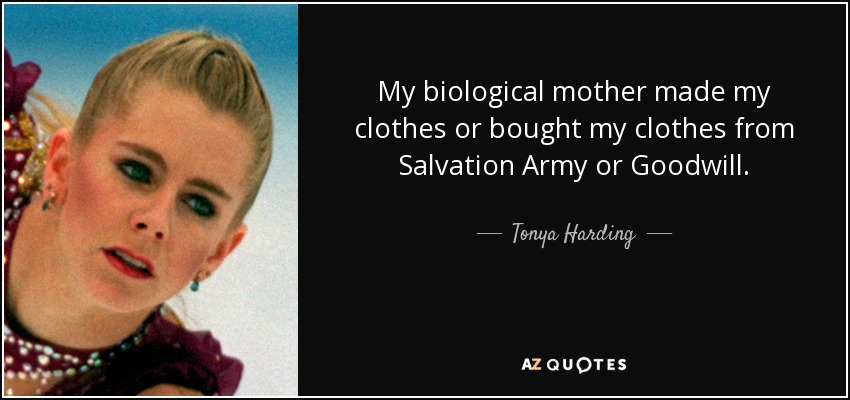 My biological mother made my clothes or bought my clothes from Salvation Army or Goodwill. - Tonya Harding