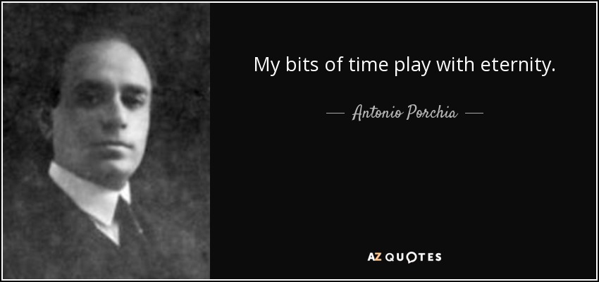 My bits of time play with eternity. - Antonio Porchia