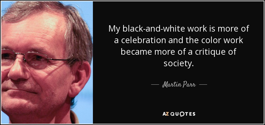 My black-and-white work is more of a celebration and the color work became more of a critique of society. - Martin Parr