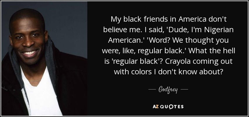 My black friends in America don't believe me. I said, 'Dude, I'm Nigerian American.' 'Word? We thought you were, like, regular black.' What the hell is 'regular black'? Crayola coming out with colors I don't know about? - Godfrey
