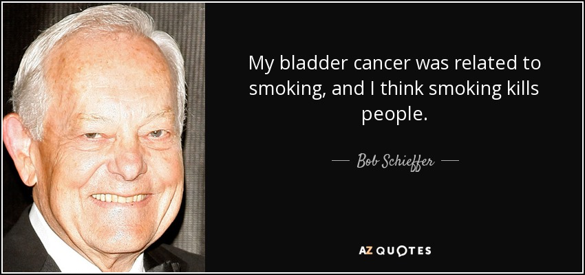 My bladder cancer was related to smoking, and I think smoking kills people. - Bob Schieffer