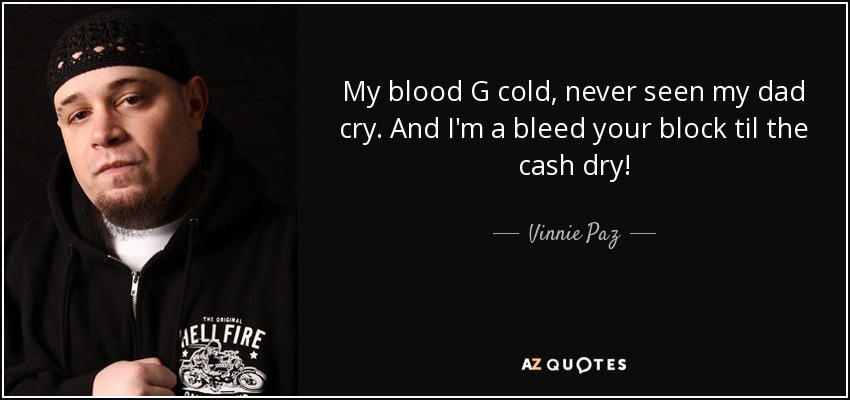 My blood G cold, never seen my dad cry. And I'm a bleed your block til the cash dry! - Vinnie Paz