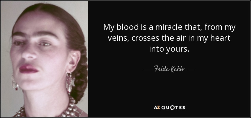 My blood is a miracle that, from my veins, crosses the air in my heart into yours. - Frida Kahlo