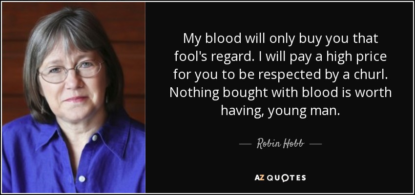 My blood will only buy you that fool's regard. I will pay a high price for you to be respected by a churl. Nothing bought with blood is worth having, young man. - Robin Hobb