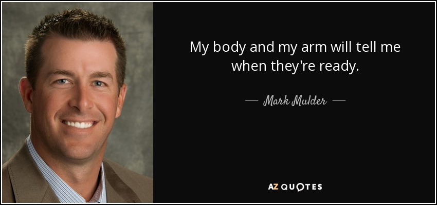 My body and my arm will tell me when they're ready. - Mark Mulder