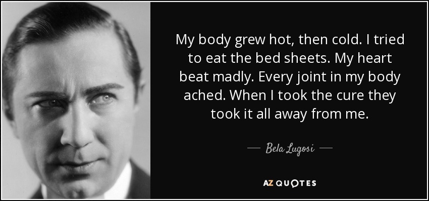 My body grew hot, then cold. I tried to eat the bed sheets. My heart beat madly. Every joint in my body ached. When I took the cure they took it all away from me. - Bela Lugosi