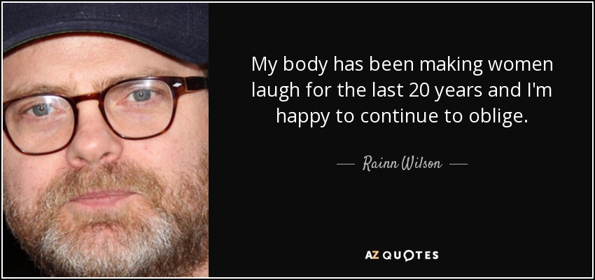 My body has been making women laugh for the last 20 years and I'm happy to continue to oblige. - Rainn Wilson