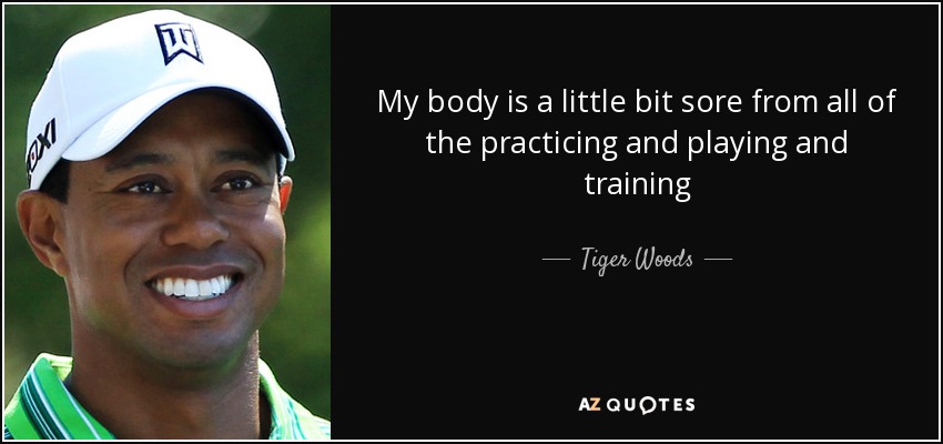 My body is a little bit sore from all of the practicing and playing and training - Tiger Woods