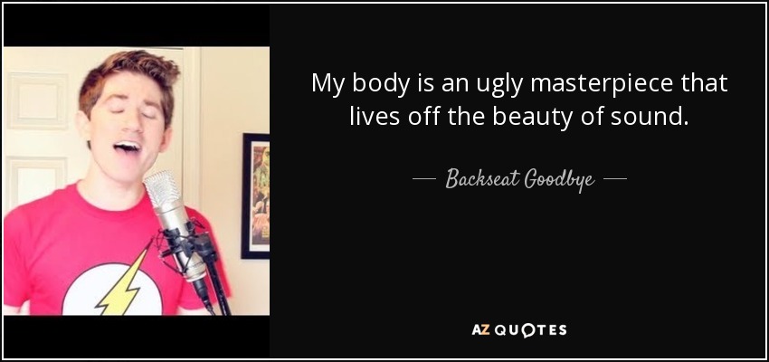 My body is an ugly masterpiece that lives off the beauty of sound. - Backseat Goodbye