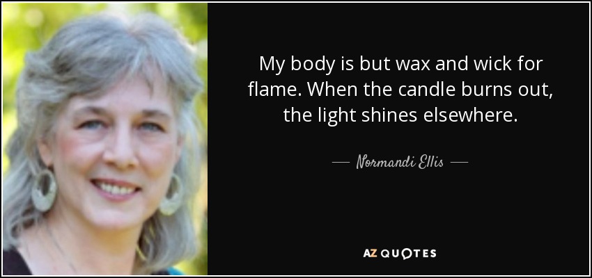 My body is but wax and wick for flame. When the candle burns out, the light shines elsewhere. - Normandi Ellis