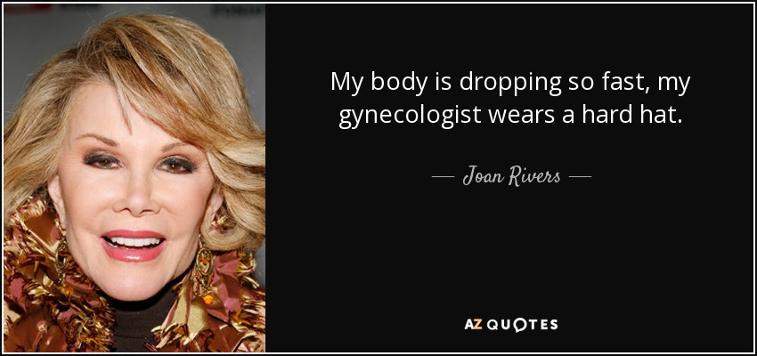 My body is dropping so fast, my gynecologist wears a hard hat. - Joan Rivers