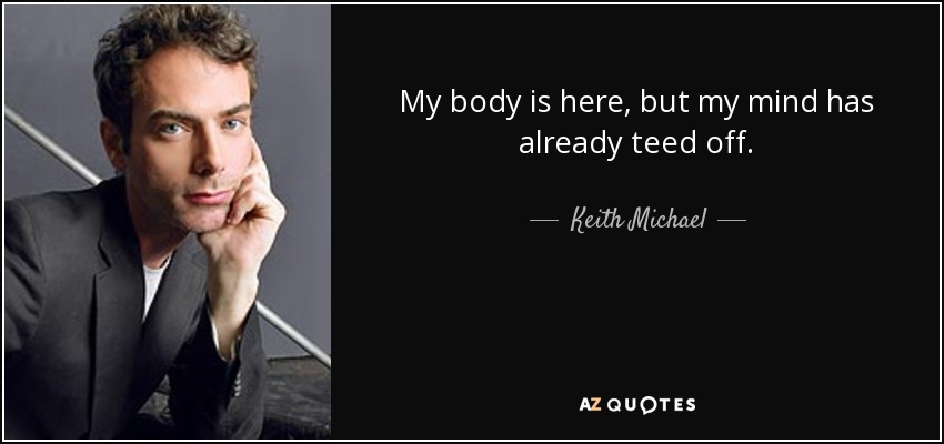 My body is here, but my mind has already teed off. - Keith Michael