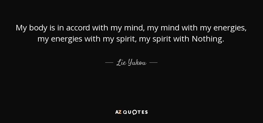 My body is in accord with my mind, my mind with my energies, my energies with my spirit, my spirit with Nothing. - Lie Yukou