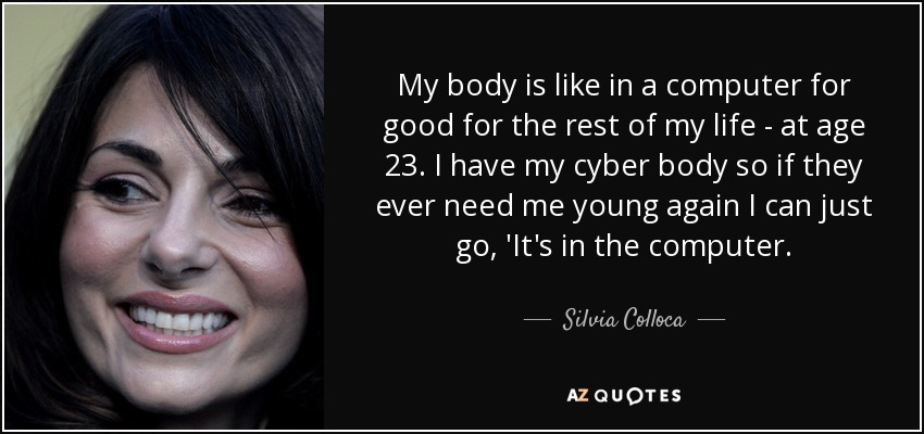 My body is like in a computer for good for the rest of my life - at age 23. I have my cyber body so if they ever need me young again I can just go, 'It's in the computer. - Silvia Colloca