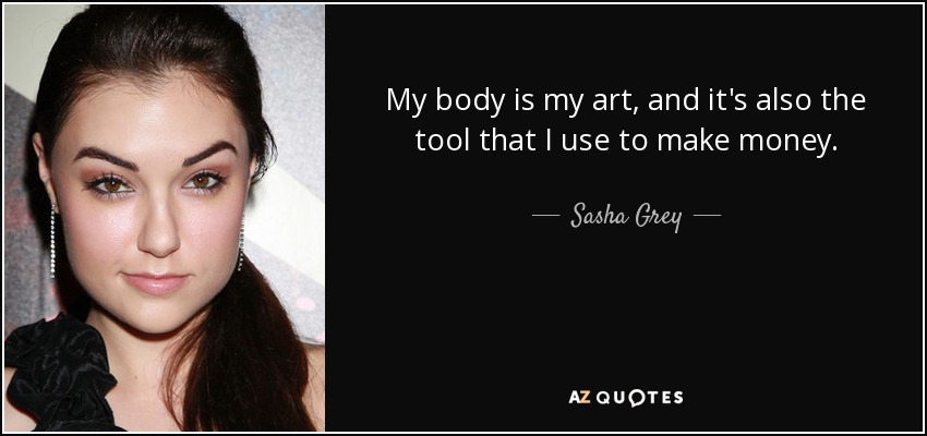 My body is my art, and it's also the tool that I use to make money. - Sasha Grey