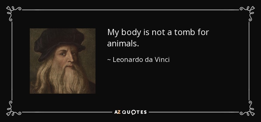 My body is not a tomb for animals. - Leonardo da Vinci