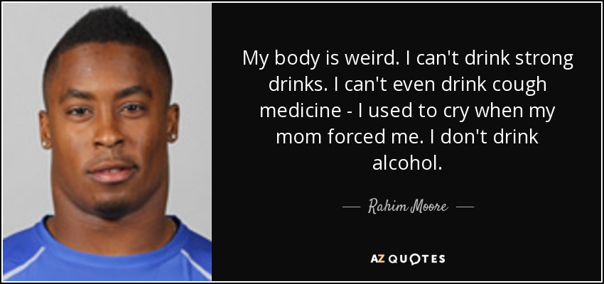 My body is weird. I can't drink strong drinks. I can't even drink cough medicine - I used to cry when my mom forced me. I don't drink alcohol. - Rahim Moore