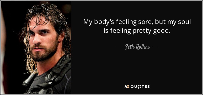 My body's feeling sore, but my soul is feeling pretty good. - Seth Rollins