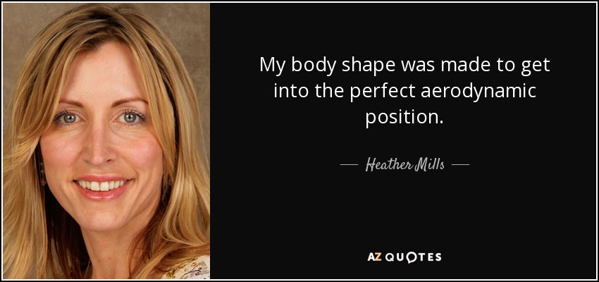 My body shape was made to get into the perfect aerodynamic position. - Heather Mills