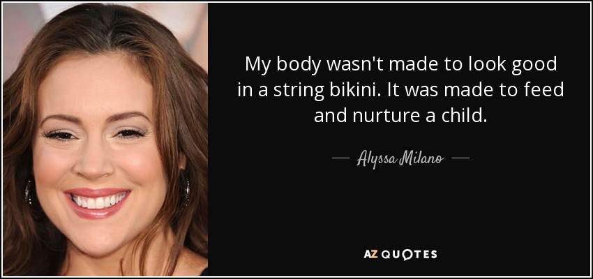 My body wasn't made to look good in a string bikini. It was made to feed and nurture a child. - Alyssa Milano