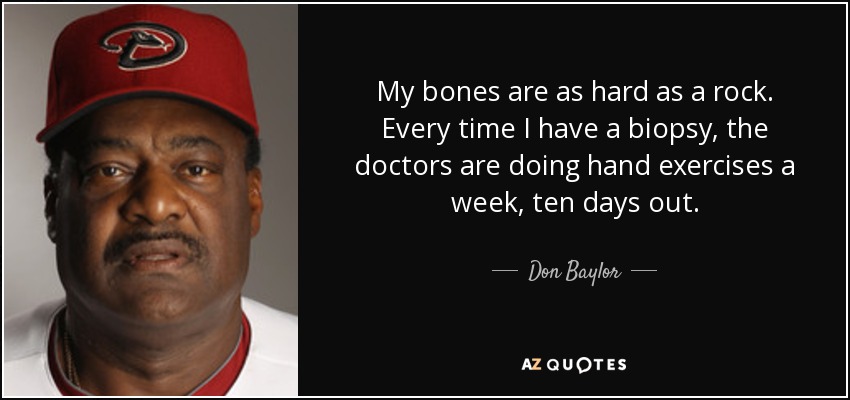 My bones are as hard as a rock. Every time I have a biopsy, the doctors are doing hand exercises a week, ten days out. - Don Baylor