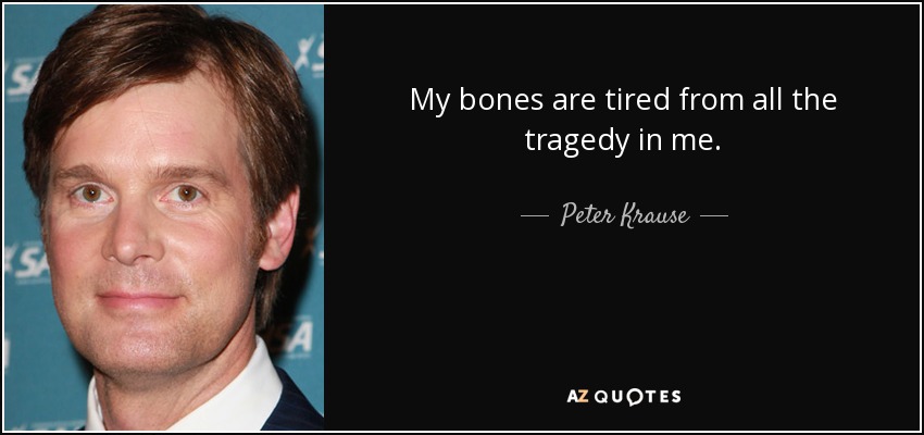 My bones are tired from all the tragedy in me. - Peter Krause