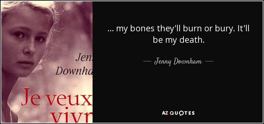 . . . my bones they'll burn or bury. It'll be my death. - Jenny Downham