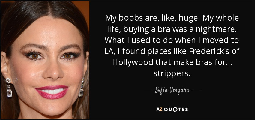 My boobs are, like, huge. My whole life, buying a bra was a nightmare. What I used to do when I moved to LA, I found places like Frederick's of Hollywood that make bras for... strippers. - Sofia Vergara