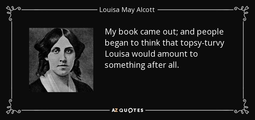 My book came out; and people began to think that topsy-turvy Louisa would amount to something after all. - Louisa May Alcott