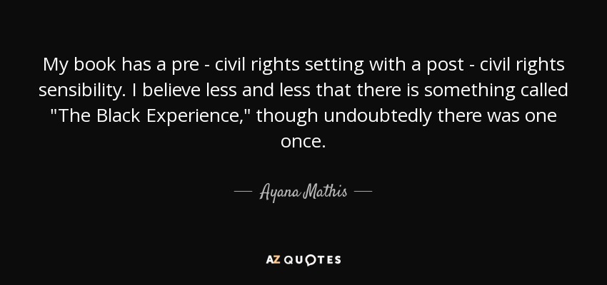 My book has a pre - civil rights setting with a post - civil rights sensibility. I believe less and less that there is something called 