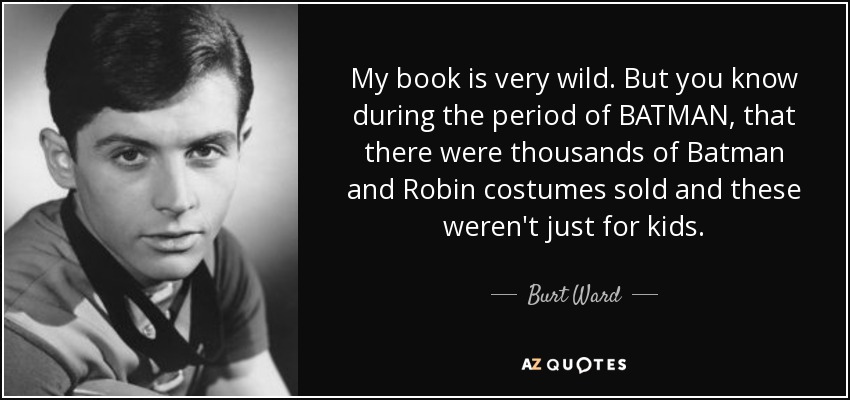 My book is very wild. But you know during the period of BATMAN, that there were thousands of Batman and Robin costumes sold and these weren't just for kids. - Burt Ward