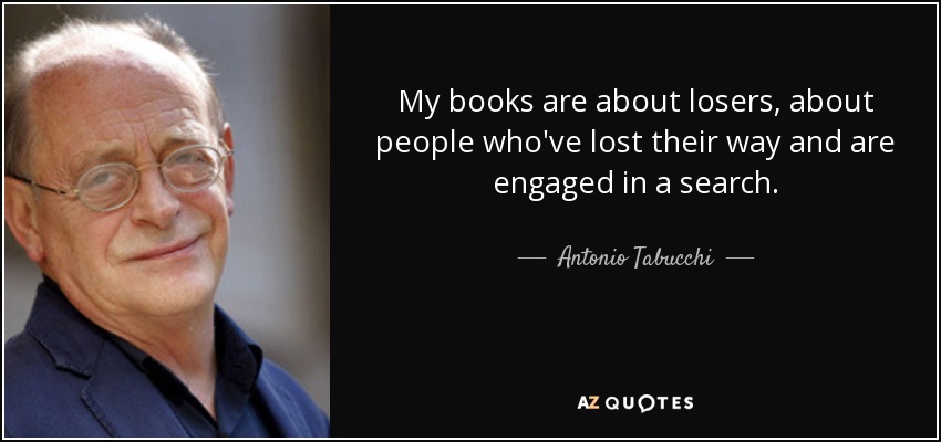 My books are about losers, about people who've lost their way and are engaged in a search. - Antonio Tabucchi