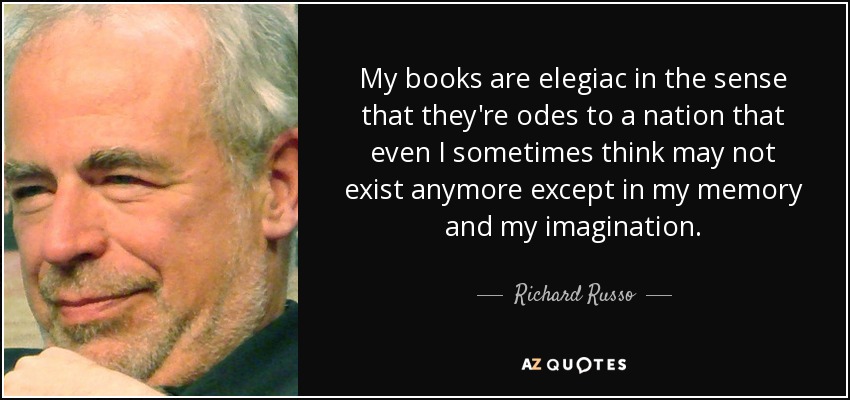 My books are elegiac in the sense that they're odes to a nation that even I sometimes think may not exist anymore except in my memory and my imagination. - Richard Russo