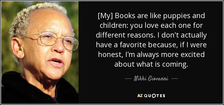 [My] Books are like puppies and children: you love each one for different reasons. I don't actually have a favorite because, if I were honest, I'm always more excited about what is coming. - Nikki Giovanni