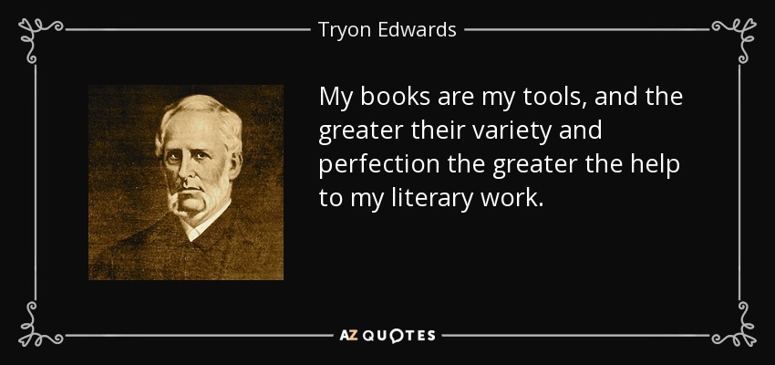 My books are my tools, and the greater their variety and perfection the greater the help to my literary work. - Tryon Edwards