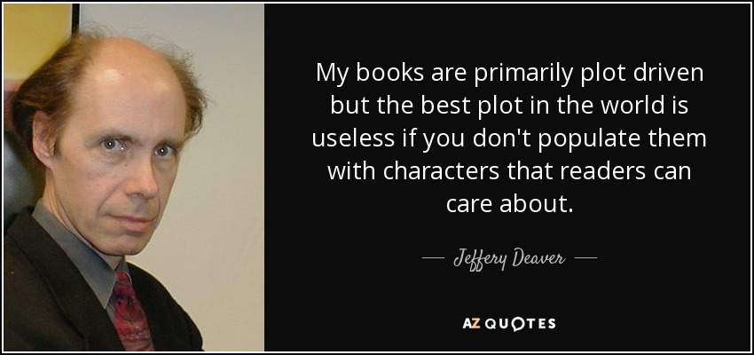 My books are primarily plot driven but the best plot in the world is useless if you don't populate them with characters that readers can care about. - Jeffery Deaver