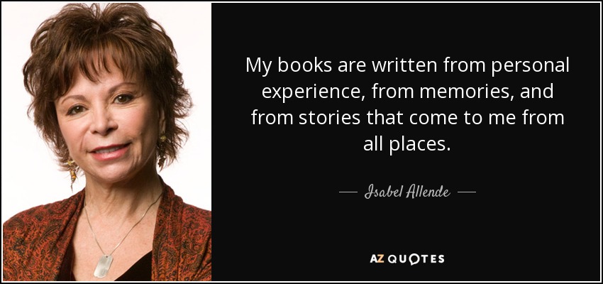 My books are written from personal experience, from memories, and from stories that come to me from all places. - Isabel Allende