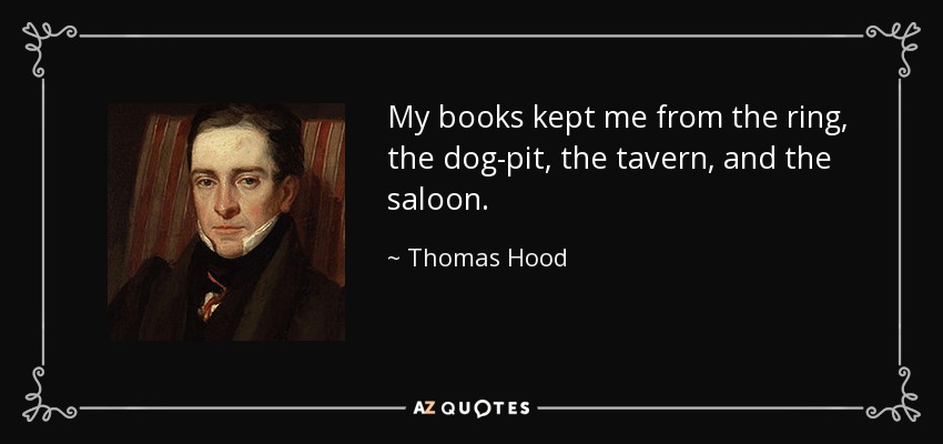 My books kept me from the ring, the dog-pit, the tavern, and the saloon. - Thomas Hood