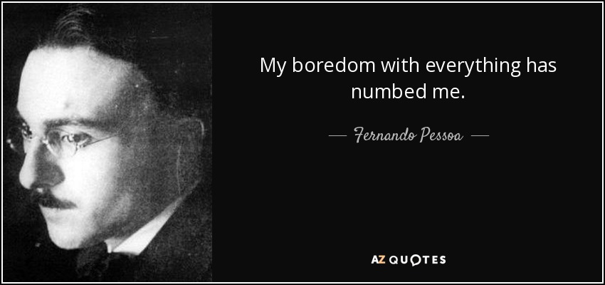 My boredom with everything has numbed me. - Fernando Pessoa