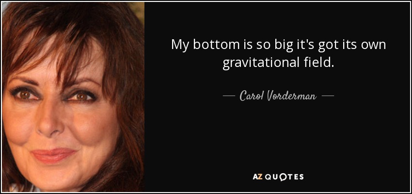 My bottom is so big it's got its own gravitational field. - Carol Vorderman