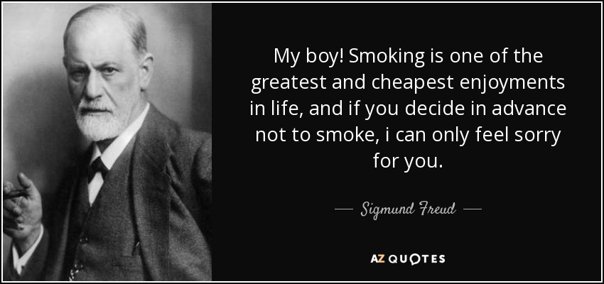 My boy! Smoking is one of the greatest and cheapest enjoyments in life, and if you decide in advance not to smoke, i can only feel sorry for you. - Sigmund Freud