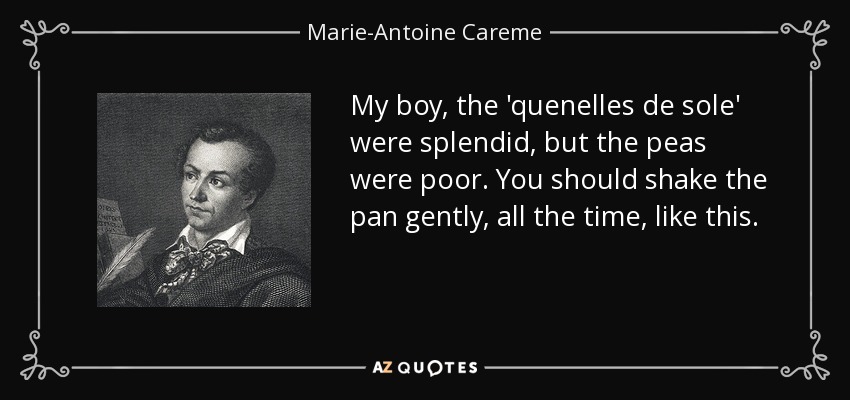 My boy, the 'quenelles de sole' were splendid, but the peas were poor. You should shake the pan gently, all the time, like this. - Marie-Antoine Careme