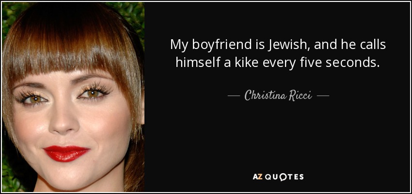 My boyfriend is Jewish, and he calls himself a kike every five seconds. - Christina Ricci