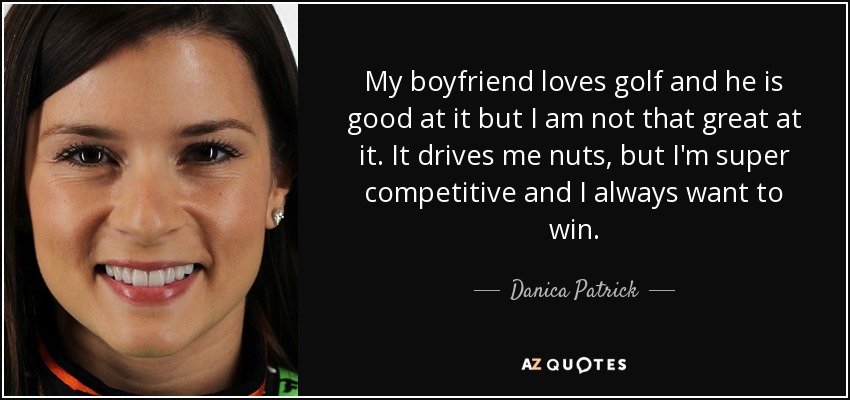 My boyfriend loves golf and he is good at it but I am not that great at it. It drives me nuts, but I'm super competitive and I always want to win. - Danica Patrick